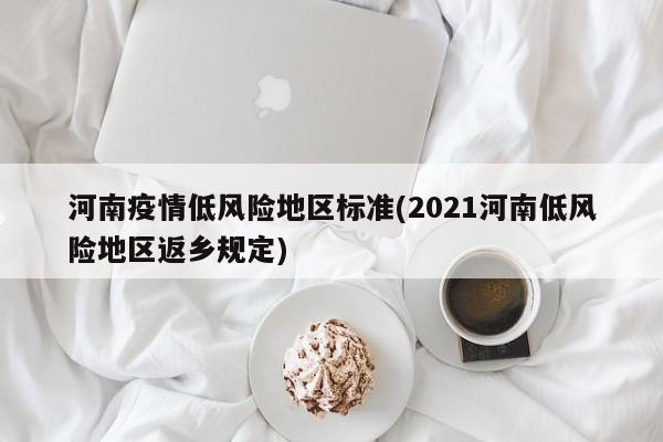 河南疫情低风险地区标准(2021河南低风险地区返乡规定)