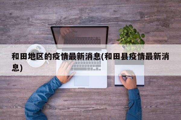 和田地区的疫情最新消息(和田县疫情最新消息)