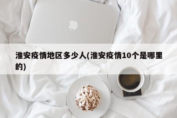淮安疫情地区多少人(淮安疫情10个是哪里的)