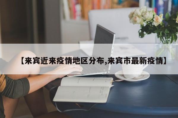 【来宾近来疫情地区分布,来宾市最新疫情】
